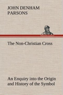 The Non-Christian Cross An Enquiry into the Origin and History of the Symbol Eventually Adopted as That of Our Religion - Parsons, John Denham