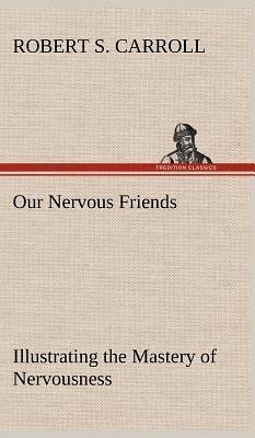 Our Nervous Friends ¿ Illustrating the Mastery of Nervousness - Carroll, Robert S.