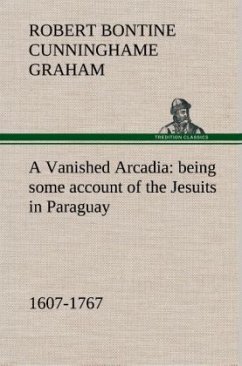 A Vanished Arcadia: being some account of the Jesuits in Paraguay 1607-1767 - Cunninghame Graham, Robert Bontine