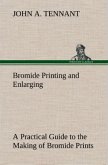 Bromide Printing and Enlarging A Practical Guide to the Making of Bromide Prints by Contact and Bromide Enlarging by Daylight and Artificial Light, With the Toning of Bromide Prints and Enlargements