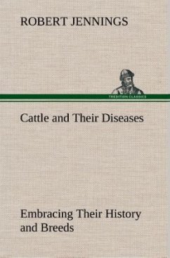 Cattle and Their Diseases Embracing Their History and Breeds, Crossing and Breeding, And Feeding and Management; With the Diseases to which They are Subject, And The Remedies Best Adapted to their Cure - Jennings, Robert