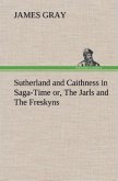 Sutherland and Caithness in Saga-Time or, The Jarls and The Freskyns Sutherland and Caithness in Saga-Time or, The Jarls and The Freskyns