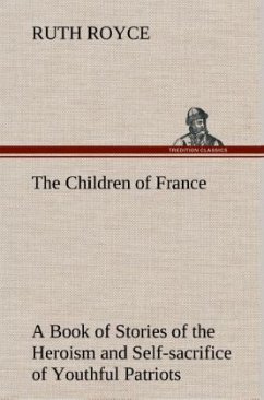 The Children of France A Book of Stories of the Heroism and Self-sacrifice of Youthful Patriots of France During the Great War - Royce, Ruth