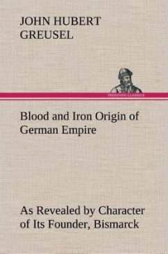 Blood and Iron Origin of German Empire As Revealed by Character of Its Founder, Bismarck - Greusel, John Hubert