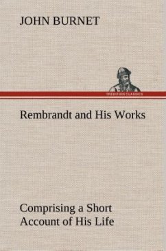 Rembrandt and His Works Comprising a Short Account of His Life; with a Critical Examination into His Principles and Practice of Design, Light, Shade, and Colour. Illustrated by Examples from the Etchings of Rembrandt. - Burnet, John