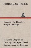 Carpentry for Boys In a Simple Language, Including Chapters on Drawing, Laying Out Work, Designing and Architecture With 250 Original Illustrations