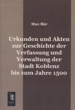 Urkunden und Akten zur Geschichte der Verfassung und Verwaltung der Stadt Koblenz bis zum Jahre 1500 - Bär, Max