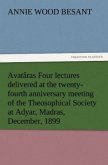 Avatâras Four lectures delivered at the twenty-fourth anniversary meeting of the Theosophical Society at Adyar, Madras, December, 1899