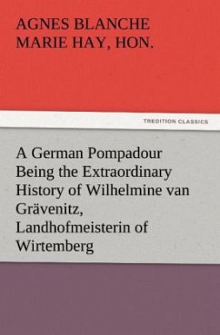 A German Pompadour Being the Extraordinary History of Wilhelmine van Grävenitz, Landhofmeisterin of Wirtemberg - Hay, Agnes Blanche Marie