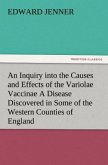 An Inquiry into the Causes and Effects of the Variolae Vaccinae A Disease Discovered in Some of the Western Counties of England, Particularly Gloucestershire, and Known by the Name of the Cow Pox