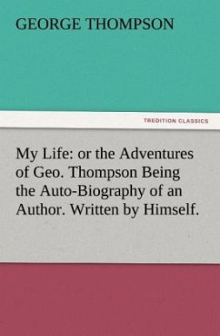 My Life: or the Adventures of Geo. Thompson Being the Auto-Biography of an Author. Written by Himself. - Thompson, George
