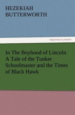 In The Boyhood of Lincoln A Tale of the Tunker Schoolmaster and the Times of Black Hawk - Butterworth, Hezekiah