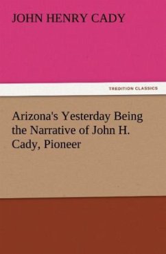 Arizona's Yesterday Being the Narrative of John H. Cady, Pioneer - Cady, John Henry