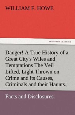 Danger! A True History of a Great City's Wiles and Temptations The Veil Lifted, and Light Thrown on Crime and its Causes, and Criminals and their Haunts. Facts and Disclosures. - Howe, William F.