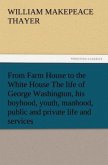 From Farm House to the White House The life of George Washington, his boyhood, youth, manhood, public and private life and services