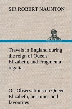 Travels in England during the reign of Queen Elizabeth, and Fragmenta regalia; or, Observations on Queen Elizabeth, her times and favourites - Naunton, Robert