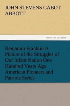 Benjamin Franklin A Picture of the Struggles of Our Infant Nation One Hundred Years Ago American Pioneers and Patriots Series - Abbott, John St. C.