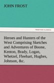 Heroes and Hunters of the West Comprising Sketches and Adventures of Boone, Kenton, Brady, Logan, Whetzel, Fleehart, Hughes, Johnson, &c.