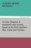 A Color Notation A measured color system, based on the three qualities Hue, Value and Chroma