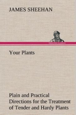 Your Plants Plain and Practical Directions for the Treatment of Tender and Hardy Plants in the House and in the Garden - Sheehan, James