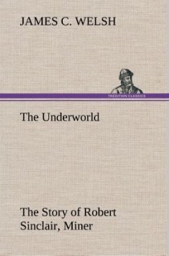 The Underworld The Story of Robert Sinclair, Miner - Welsh, James C.