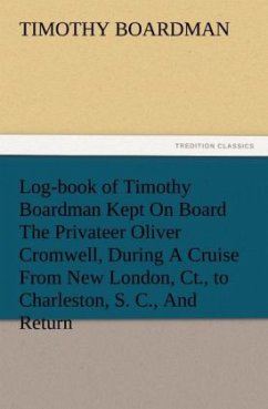 Log-book of Timothy Boardman Kept On Board The Privateer Oliver Cromwell, During A Cruise From New London, Ct., to Charleston, S. C., And Return, In 1778, Also, A Biographical Sketch of The Author. - Boardman, Timothy