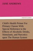 Child's Health Primer For Primary Classes With Special Reference to the Effects of Alcoholic Drinks, Stimulants, and Narcotics upon The Human System