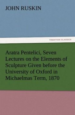 Aratra Pentelici, Seven Lectures on the Elements of Sculpture Given before the University of Oxford in Michaelmas Term, 1870 - Ruskin, John
