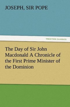 The Day of Sir John Macdonald A Chronicle of the First Prime Minister of the Dominion