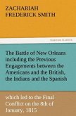 The Battle of New Orleans including the Previous Engagements between the Americans and the British, the Indians and the Spanish which led to the Final Conflict on the 8th of January, 1815