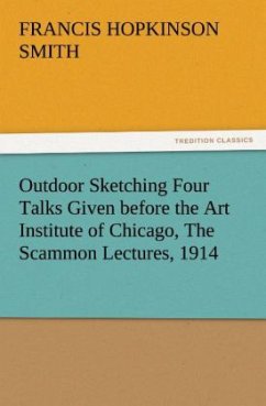 Outdoor Sketching Four Talks Given before the Art Institute of Chicago, The Scammon Lectures, 1914 - Smith, Francis Hopkinson