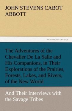 The Adventures of the Chevalier De La Salle and His Companions, in Their Explorations of the Prairies, Forests, Lakes, and Rivers, of the New World, and Their Interviews with the Savage Tribes, Two Hundred Years Ago - Abbott, John St. C.
