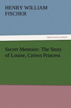 Secret Memoirs: The Story of Louise, Crown Princess - Fischer, Henry W.