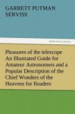 Pleasures of the telescope An Illustrated Guide for Amateur Astronomers and a Popular Description of the Chief Wonders of the Heavens for General Readers