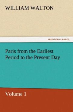Paris from the Earliest Period to the Present Day, Volume 1 - Walton, William