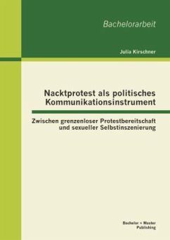 Nacktprotest als politisches Kommunikationsinstrument: Zwischen grenzenloser Protestbereitschaft und sexueller Selbstinszenierung - Kirschner, Julia
