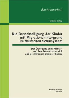 Die Benachteiligung der Kinder mit Migrationshintergrund im deutschen Schulsystem: Der Übergang vom Primar- auf den Sekundarbereich und die Rational Choice Theorie - Jakop, Andrea