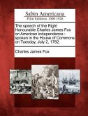 The Speech of the Right Honourable Charles James Fox on American Independence: Spoken in the House of Commons on Tuesday, July 2, 1782.