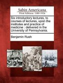 Six Introductory Lectures, to Courses of Lectures, Upon the Institutes and Practice of Medicine: Delivered in the University of Pennsylvania.