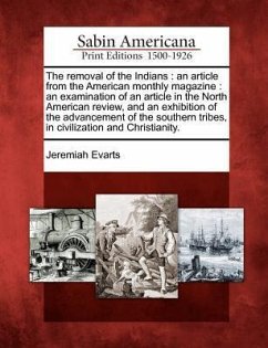 The Removal of the Indians: An Article from the American Monthly Magazine: An Examination of an Article in the North American Review, and an Exhib - Evarts, Jeremiah