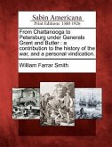 From Chattanooga to Petersburg Under Generals Grant and Butler: A Contribution to the History of the War, and a Personal Vindication.