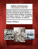 Martial Wisdom Recommended: A Sermon Preach'd at the Desire of the Honourable Artillery Company in Boston, June 6, 1737, Being the Day of Their El