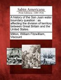 A History of the San Juan Water Boundary Question: As Affecting the Division of Territory Between Great Britain and the United States.