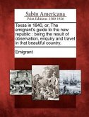 Texas in 1840, Or, the Emigrant's Guide to the New Republic: Being the Result of Observation, Enquiry and Travel in That Beautiful Country.