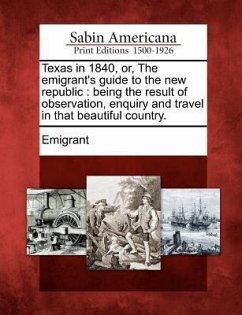 Texas in 1840, Or, the Emigrant's Guide to the New Republic: Being the Result of Observation, Enquiry and Travel in That Beautiful Country.