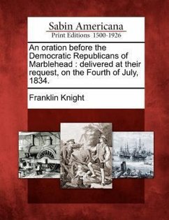 An Oration Before the Democratic Republicans of Marblehead: Delivered at Their Request, on the Fourth of July, 1834. - Knight, Franklin
