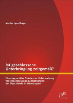 Ist geschlossene Unterbringung zeitgemäß? Eine explorative Studie zur Untersuchung von geschlossenen Einrichtungen der Psychiatrie in Oberbayern - Berger, Monika Lynn