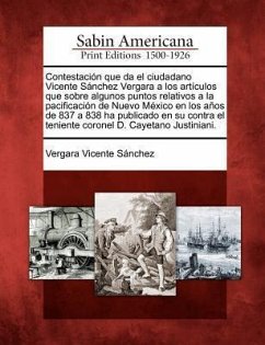 Contestación que da el ciudadano Vicente Sánchez Vergara a los artículos que sobre algunos puntos relativos a la pacificación de Nuevo México en los a - Sanchez, Vergara Vicente