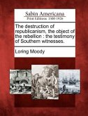 The Destruction of Republicanism, the Object of the Rebellion: The Testimony of Southern Witnesses.