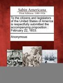 To the Citizens and Legislators of the United States of America Is Respectfully Submitted the Accompanying Proposition: February 22, 1833.